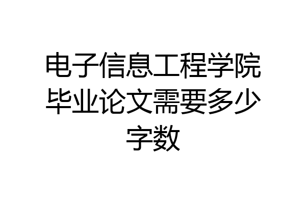 电子信息工程学院毕业论文需要多少字数