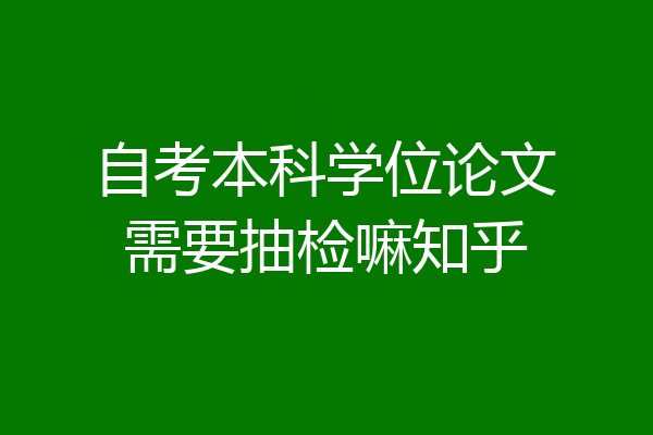 自考本科学位论文需要抽检嘛知乎