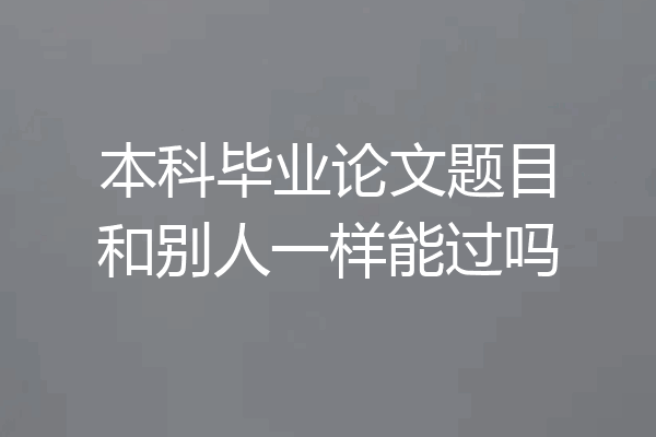 本科毕业论文题目和别人一样能过吗