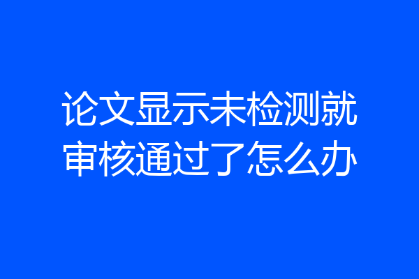 论文显示未检测就审核通过了怎么办
