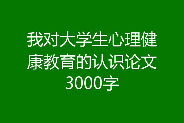 我对大学生心理健康教育的认识论文3000字