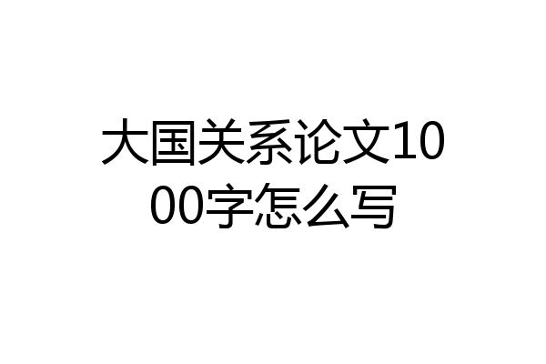 大国关系论文1000字怎么写