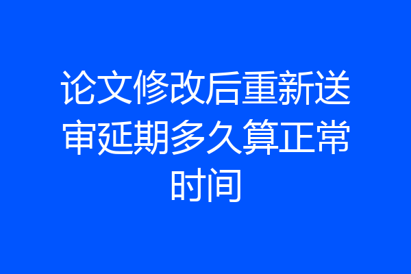 论文修改后重新送审延期多久算正常时间
