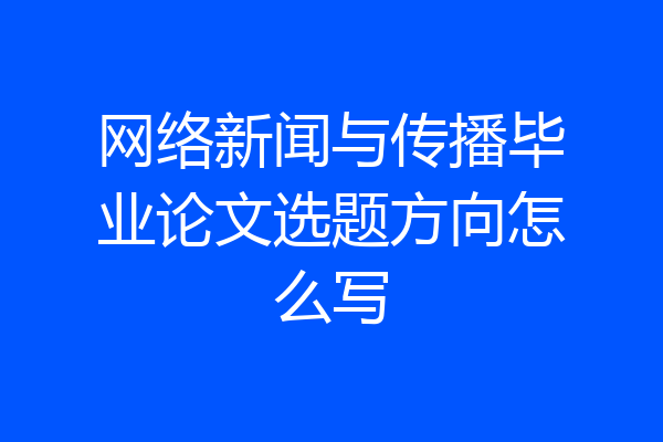 网络新闻与传播毕业论文选题方向怎么写