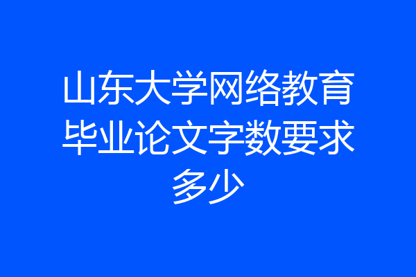 山东大学网络教育毕业论文字数要求多少