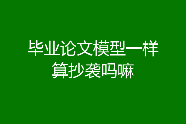 毕业论文模型一样算抄袭吗嘛