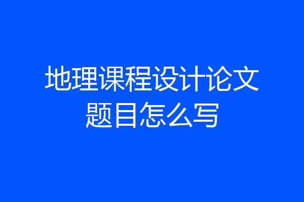 地理课程设计论文题目怎么写