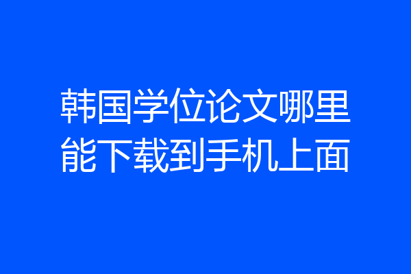 韩国学位论文哪里能下载到手机上面