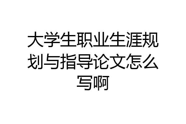 大学生职业生涯规划与指导论文怎么写啊
