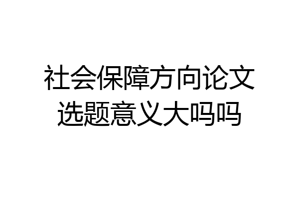 社会保障方向论文选题意义大吗吗