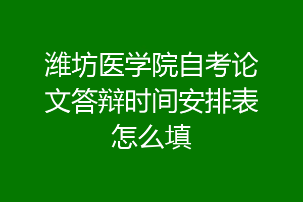 潍坊医学院自考论文答辩时间安排表怎么填