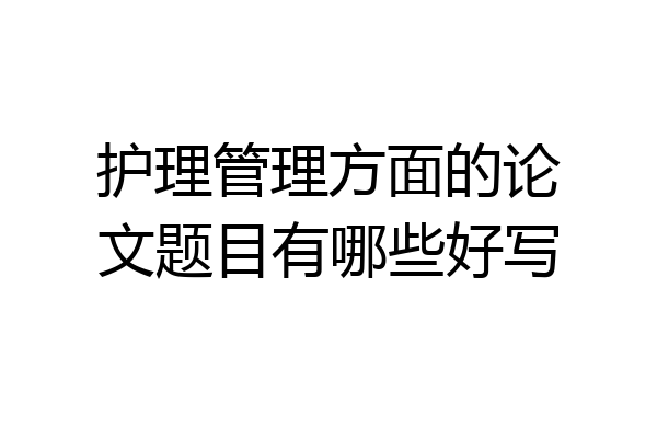 护理管理方面的论文题目有哪些好写