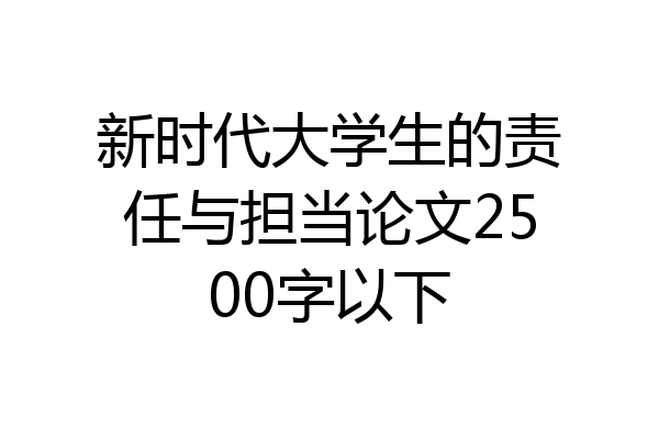 新时代大学生的责任与担当论文2500字以下