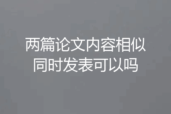两篇论文内容相似同时发表可以吗