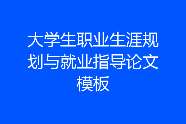 大学生职业生涯规划与就业指导论文模板
