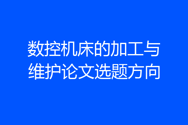 数控机床的加工与维护论文选题方向