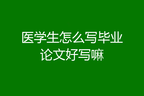 医学生怎么写毕业论文好写嘛