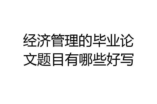 经济管理的毕业论文题目有哪些好写