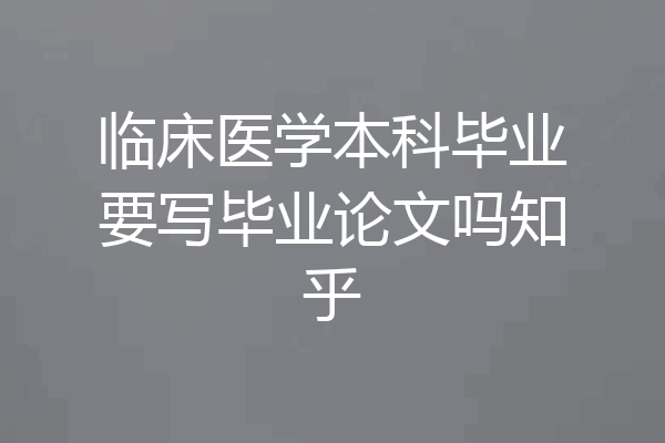 临床医学本科毕业要写毕业论文吗知乎