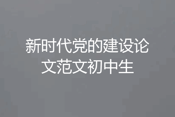 新时代党的建设论文范文初中生
