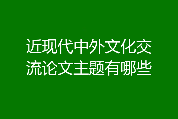 近现代中外文化交流论文主题有哪些