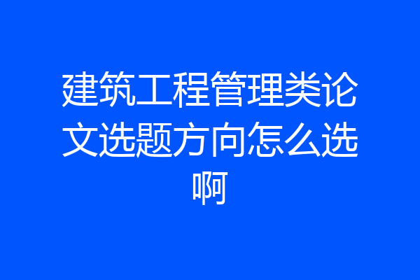 建筑工程管理类论文选题方向怎么选啊