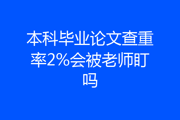 本科毕业论文查重率2%会被老师盯吗