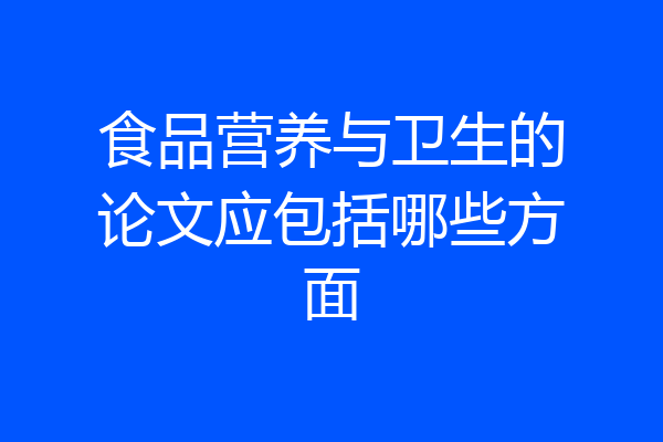 食品营养与卫生的论文应包括哪些方面