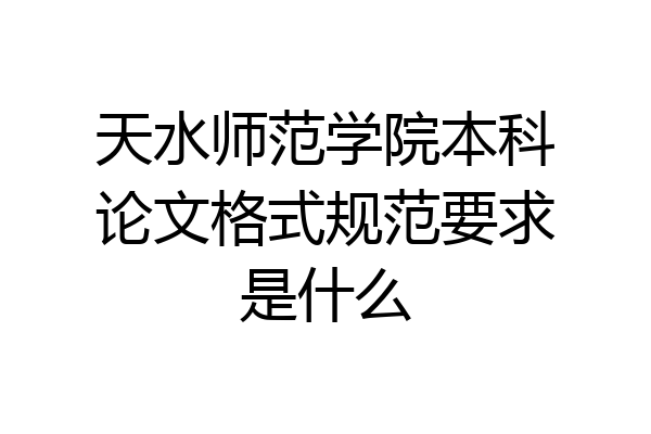 天水师范学院本科论文格式规范要求是什么