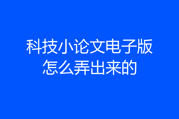 科技小论文电子版怎么弄出来的