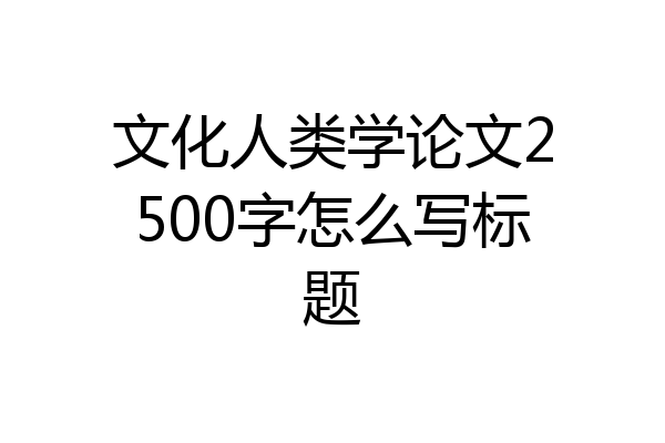 文化人类学论文2500字怎么写标题
