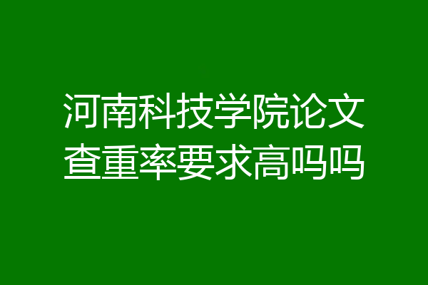 河南科技学院论文查重率要求高吗吗