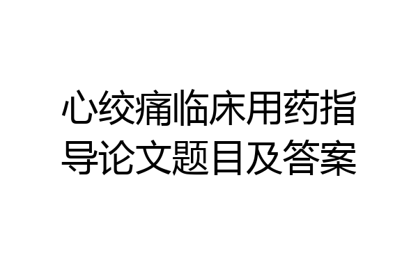 心绞痛临床用药指导论文题目及答案