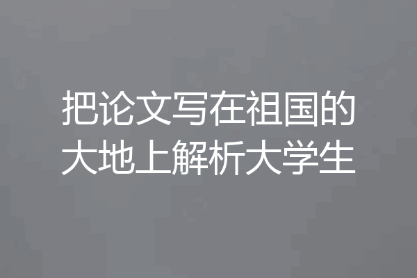 把论文写在祖国的大地上解析大学生