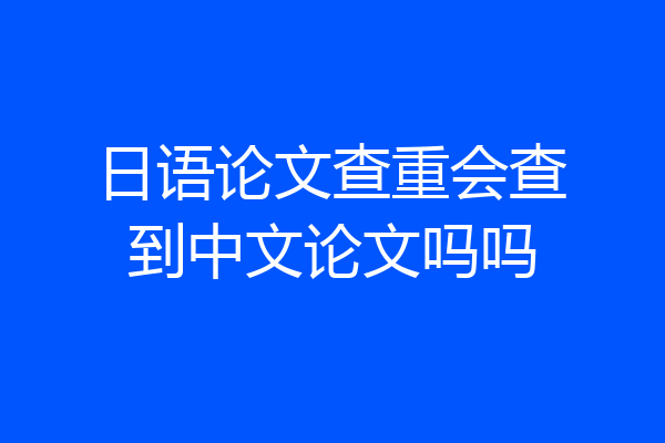 日语论文查重会查到中文论文吗吗