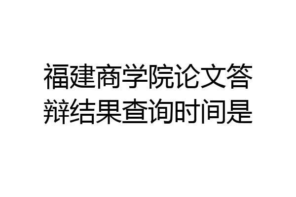 福建商学院论文答辩结果查询时间是