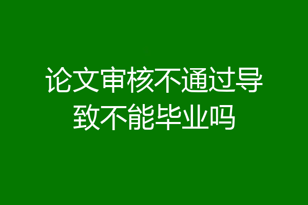 论文审核不通过导致不能毕业吗