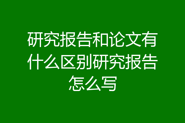 研究报告和论文有什么区别研究报告怎么写