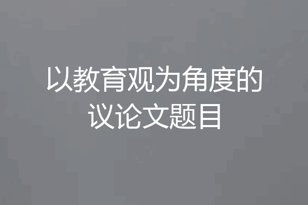以教育观为角度的议论文题目