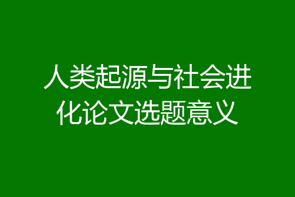 人类起源与社会进化论文选题意义
