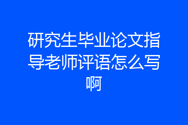 研究生毕业论文指导老师评语怎么写啊