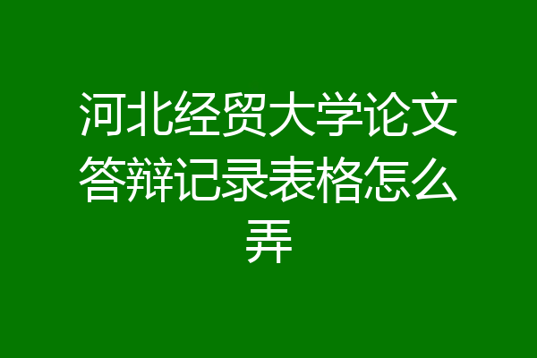 河北经贸大学论文答辩记录表格怎么弄