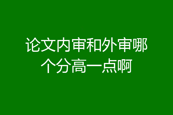 论文内审和外审哪个分高一点啊