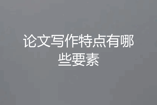 论文写作特点有哪些要素