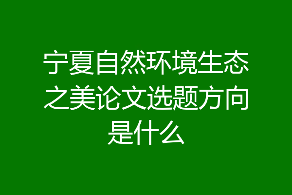 宁夏自然环境生态之美论文选题方向是什么