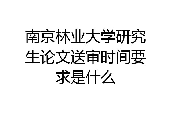 南京林业大学研究生论文送审时间要求是什么