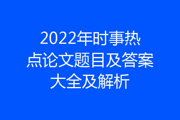2022年时事热点论文题目及答案大全及解析