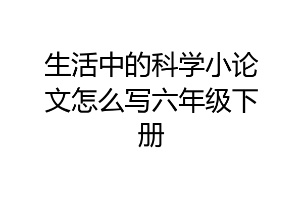 生活中的科学小论文怎么写六年级下册