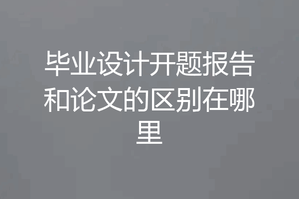 毕业设计开题报告和论文的区别在哪里