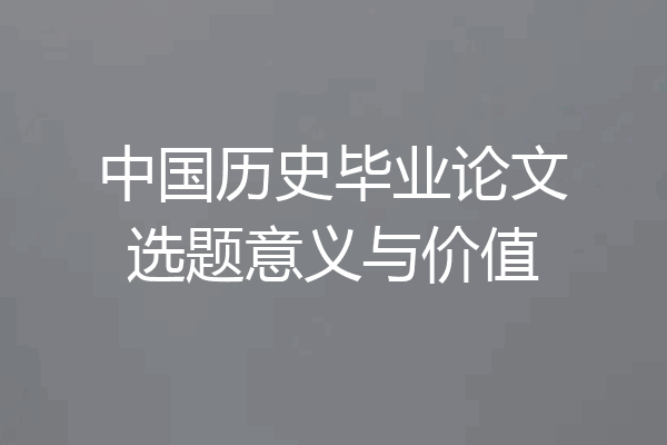 中国历史毕业论文选题意义与价值